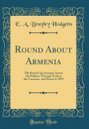 Round about Armenia: The Record of a Journey Across the Balkans Through Turkey, the Caucasus, and Persia in 1895 (Classic Reprint)