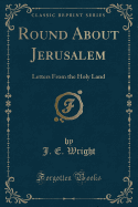 Round about Jerusalem: Letters from the Holy Land (Classic Reprint)