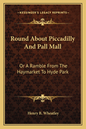 Round About Piccadilly And Pall Mall: Or A Ramble From The Haymarket To Hyde Park