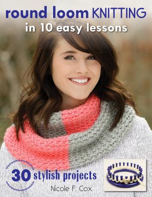 Round Loom Knitting in 10 Easy Lessons: 30 Stylish Projects - Cox, Nicole F