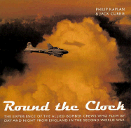 Round the Clock: The Experience of the Allied Bomber Crews Who Flew by Day and Night from England in the Second World War - Kaplan, Philip, and Currie, Jack