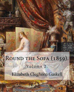 Round the Sofa (1859). by: Elizabeth Cleghorn Gaskell (Volume 2): Round the Sofa Is an 1859 2-Volume Collection Consisting of a Novel with a Story Preface and Five Short Stories by Elizabeth Gaskell.