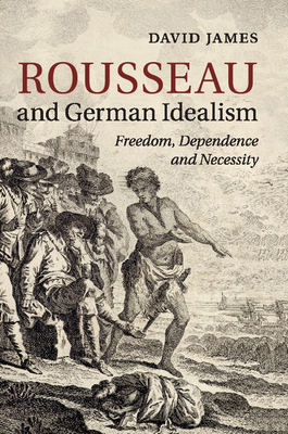 Rousseau and German Idealism: Freedom, Dependence and Necessity - James, David