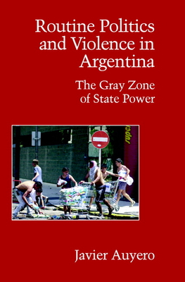 Routine Politics and Violence in Argentina: The Gray Zone of State Power - Auyero, Javier