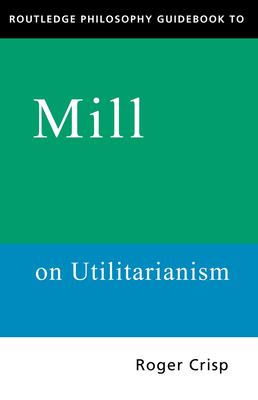 Routledge Philosophy GuideBook to Mill on Utilitarianism - Crisp, Roger