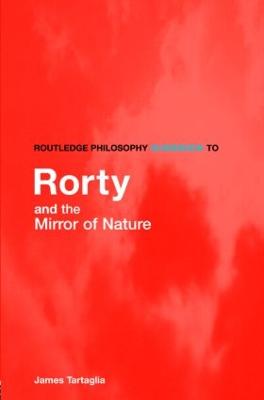 Routledge Philosophy Guidebook to Rorty and the Mirror of Nature - Tartaglia, James