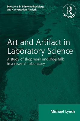 Routledge Revivals: Art and Artifact in Laboratory Science (1985): A study of shop work and shop talk in a research laboratory - Lynch, Michael