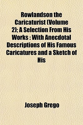 Rowlandson the Caricaturist (Volume 2); A Selection from His Works: With Anecdotal Descriptions of His Famous Caricatures and a Sketch of His - Grego, Joseph