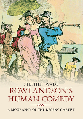 Rowlandson's Human Comedy: A Biography of the Regency Artist - Wade, Stephen, Professor