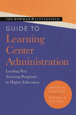 Rowman & Littlefield Guide to Learning Center Administration: Leading Peer Tutoring Programs in Higher Education - Sanford, Daniel R, and Steiner, Michelle