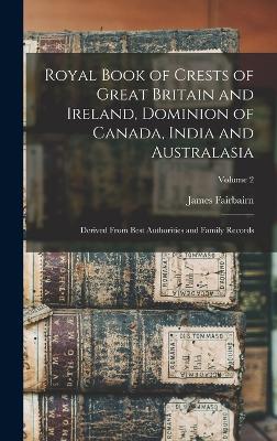 Royal Book of Crests of Great Britain and Ireland, Dominion of Canada, India and Australasia: Derived From Best Authorities and Family Records; Volume 2 - Fairbairn, James