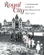 Royal City: A Photographic History of New Westminster, 1858 - 1960 - Wolf, Jim