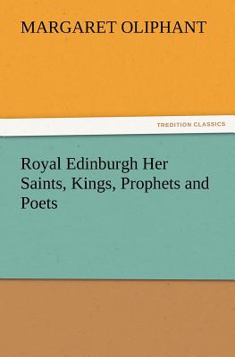 Royal Edinburgh Her Saints, Kings, Prophets and Poets - Oliphant, (margaret), Mrs.