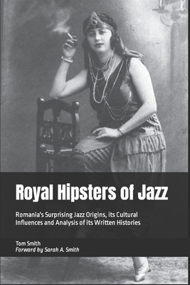 Royal Hipsters of Jazz: Romania's Surprising Jazz Origins, its Cultural Influences and Analysis of its Written Histories - Smith, Tom