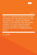 Royal Illustrated History of Eastern England, Civil, Military, Political, and Ecclesiastical, Vol. 1: From the Earliest Period to the Present Time, Including a Survey of the Eastern Counties (Classic Reprint)