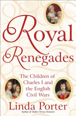 Royal Renegades: The Children of Charles I and the English Civil Wars - Porter, Linda