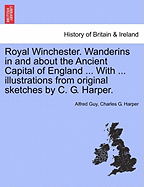 Royal Winchester. Wanderins in and about the Ancient Capital of England ... with ... Illustrations from Original Sketches by C. G. Harper.