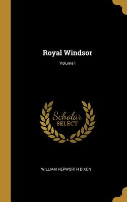 Royal Windsor; Volume I - Dixon, William Hepworth