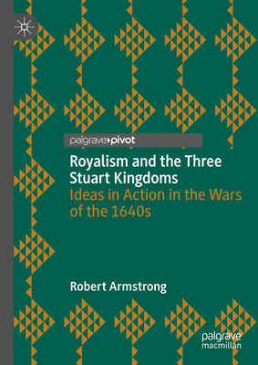 Royalism and the Three Stuart Kingdoms: Ideas in Action in the Wars of the 1640s - Armstrong, Robert