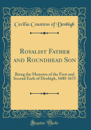 Royalist Father and Roundhead Son: Being the Memoirs of the First and Second Earls of Denbigh, 1600-1675 (Classic Reprint)