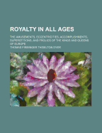 Royalty in All Ages; The Amusements, Eccentricities, Accomplishments, Superstitions, and Frolics of the Kings and Queens of Europe