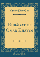 Rubiyat of Omar Khayyam (Classic Reprint)