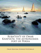 Ruba Iya T of Omar Khayya M, the Astronomer-Poet of Persia - Khayyam, Omar, and Fitzgerald, Edward