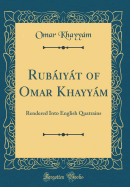 Rubaiyat of Omar Khayyam: Rendered Into English Quatrains (Classic Reprint)
