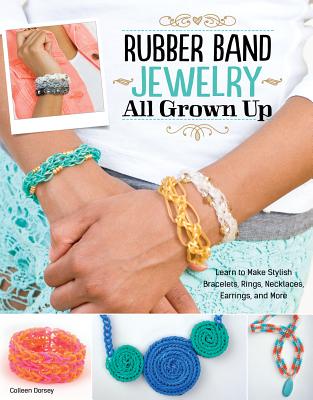 Rubber Band Jewelry All Grown Up: Learn to Make Stylish Bracelets, Rings, Necklaces, Earrings, and More - Dorsey, Colleen