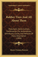 Rubber Tires And All About Them: Pneumatic, Solid, Cushion, Combination, For Automobiles, Omnibuses, Cycles, And Vehicles Of Every Description (1906)