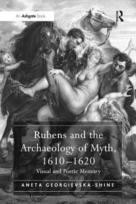 Rubens and the Archaeology of Myth, 1610 1620: Visual and Poetic Memory - Georgievska-Shine, Aneta