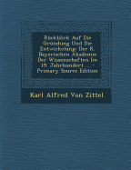 Ruckblick Auf Die Grundung Und Die Entwickelung: Der K. Bayerischen Akademie Der Wissenschaften Im 19. Jahrhundert ... - Von Zittel, Karl Alfred