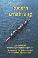 Rudern Ern?hrung: Spezialisierte Ern?hrungsempfehlungen zur Stei-gerung der Leistung und Gesundheit bei Rude-rern