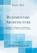 Rudimentary Architecture: For the Use of Beginners, and Students; The Orders, and Their Aesthetic Principles (Classic Reprint)