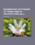 Rudimentary Dictionary of Terms Used in Architecture [&C.].