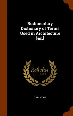 Rudimentary Dictionary of Terms Used in Architecture [&c.] - Weale, John