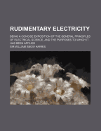 Rudimentary Electricity: Being a Concise Exposition of the General Principles of Electrical Science, and the Purposes to Which It Has Been Applied (Classic Reprint)