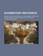 Rudimentary Mechanics: Being a Concise Exposition of the General Principles of Mechanical Science and Their Applications