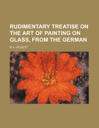 Rudimentary Treatise on the Art of Painting on Glass, from the German