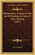 Rudimentary Treatise on the Art of Painting on Glass or Glass Staining (1851)