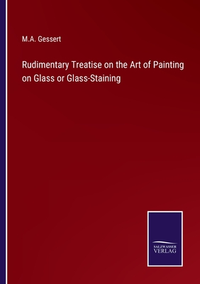 Rudimentary Treatise on the Art of Painting on Glass or Glass-Staining - Gessert, M A