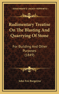 Rudimentary Treatise on the Blasting and Quarrying of Stone for Building and Other Purposes