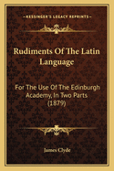 Rudiments of the Latin Language: For the Use of the Edinburgh Academy, in Two Parts (1879)