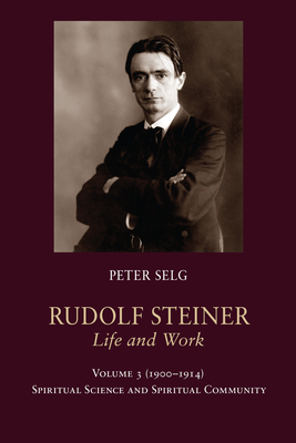 Rudolf Steiner, Life and Work Vol. 3 1900-1914: Spiritual Science and Spiritual Community - Selg, Peter, and Saar, Margot (Translated by)