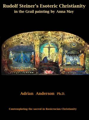 Rudolf Steiner's Esoteric Christianity in the Grail painting by Anna May: Contemplating the sacred in Rosicrucian Christianity - Anderson, Adrian