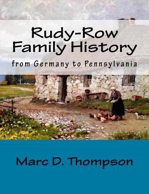 Rudy-Row Family History: From Germany to Pennsylvania - Thompson, Marc D