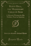 Rufus Hill, the Missionary Child in Siam: A Memoir Written by His Mother, Now in America (Classic Reprint)