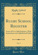 Rugby School Register, Vol. 1: From 1675 to 1849 Inclusive, with Annotations and Alphabetical Index (Classic Reprint)