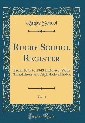 Rugby School Register, Vol. 1: From 1675 to 1849 Inclusive, with Annotations and Alphabetical Index (Classic Reprint) - School, Rugby