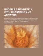 Ruger's Arithmetick, with Questions and Answers: A New System of Arithmetick; In Which the Rules Are Familiarly Demonstrated, and the Principles of the Science Clearly and Fully Explained